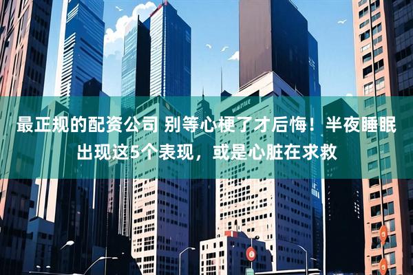 最正规的配资公司 别等心梗了才后悔！半夜睡眠出现这5个表现，或是心脏在求救