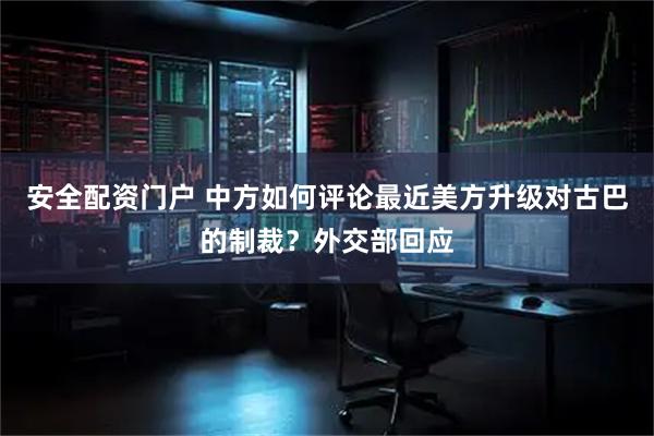 安全配资门户 中方如何评论最近美方升级对古巴的制裁？外交部回应