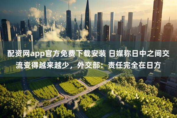 配资网app官方免费下载安装 日媒称日中之间交流变得越来越少，外交部：责任完全在日方