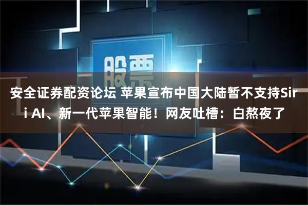 安全证券配资论坛 苹果宣布中国大陆暂不支持Siri AI、新一代苹果智能！网友吐槽：白熬夜了